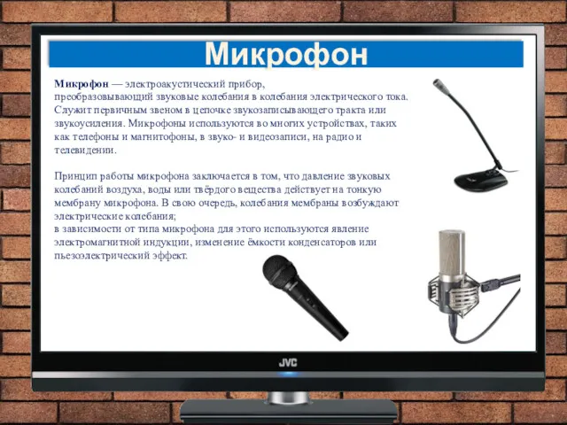 Микрофон — электроакустический прибор, преобразовывающий звуковые колебания в колебания электрического тока. Служит первичным