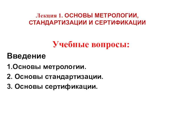 Лекция 1. ОСНОВЫ МЕТРОЛОГИИ, СТАНДАРТИЗАЦИИ И СЕРТИФИКАЦИИ Учебные вопросы: Введение