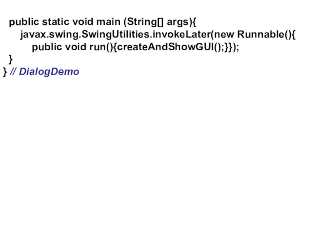 public static void main (String[] args){ javax.swing.SwingUtilities.invokeLater(new Runnable(){ public void run(){createAndShowGUI();}}); } } // DialogDemo