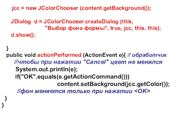 jcc = new JColorChooser (content.getBackground()); JDialog d = JColorChooser.createDialog (this,