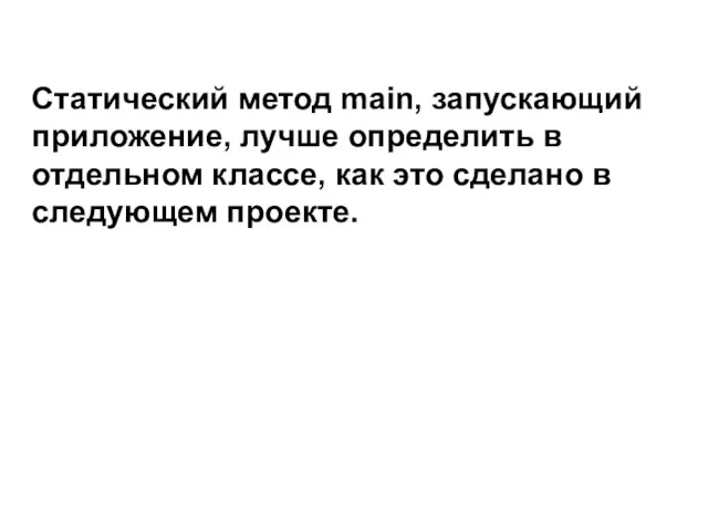 Статический метод main, запускающий приложение, лучше определить в отдельном классе, как это сделано в следующем проекте.