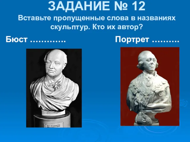 ЗАДАНИЕ № 12 Вставьте пропущенные слова в названиях скульптур. Кто их автор? Бюст …………. Портрет ……….