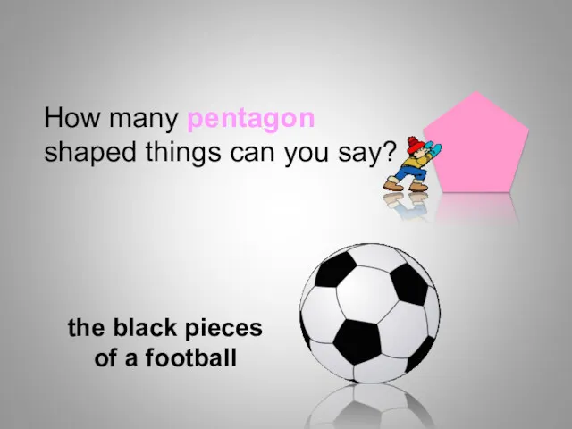 How many pentagon shaped things can you say? the black pieces of a football Shapes
