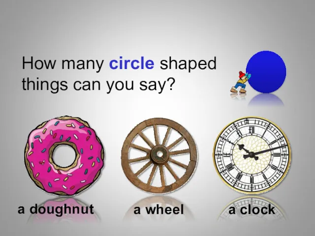 Shapes How many circle shaped things can you say? a doughnut a wheel a clock