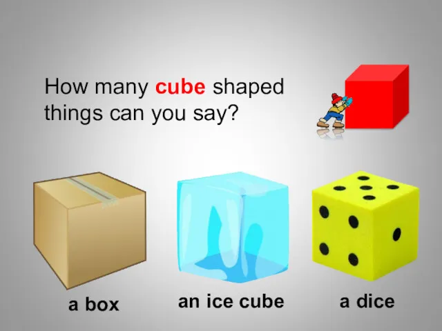How many cube shaped things can you say? a box an ice cube a dice Shapes