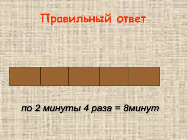 Правильный ответ по 2 минуты 4 раза = 8минут