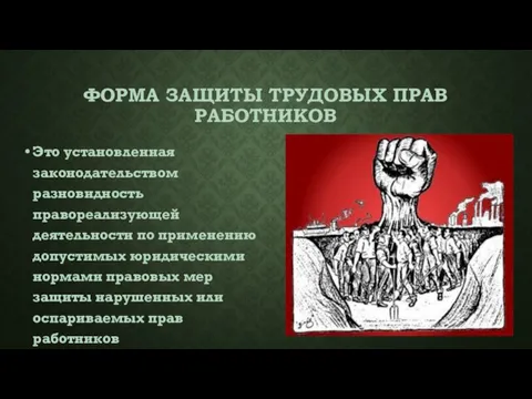 ФОРМА ЗАЩИТЫ ТРУДОВЫХ ПРАВ РАБОТНИКОВ Это установленная законодательством разновидность правореализующей деятельности по применению