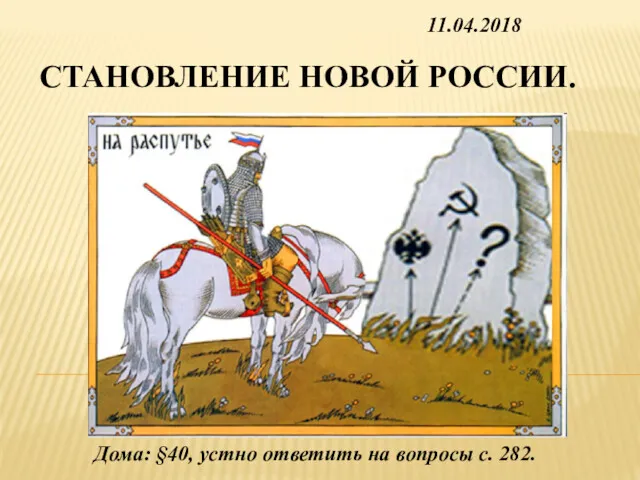 СТАНОВЛЕНИЕ НОВОЙ РОССИИ. Дома: §40, устно ответить на вопросы с. 282. 11.04.2018