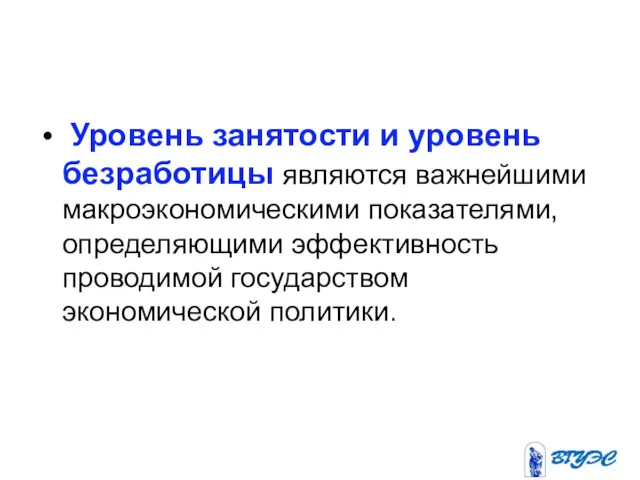 Уровень занятости и уровень безработицы являются важнейшими макроэкономическими показателями, определяющими эффективность проводимой государством экономической политики.