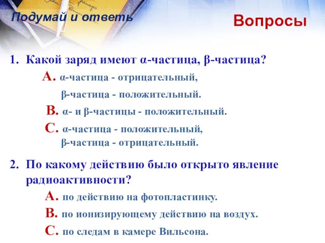 Подумай и ответь Вопросы 1. Какой заряд имеют α-частица, β-частица?