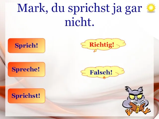 Mark, du sprichst ja gar nicht. Sprich! Spreche! Sprichst! Richtig! Falsch!