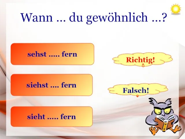 Wann … du gewöhnlich …? sehst ….. fern siehst …. fern sieht ….. fern Richtig! Falsch!