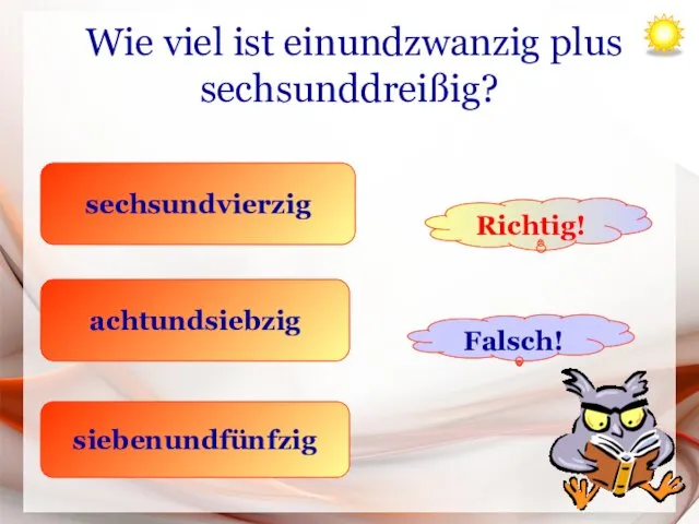 Wie viel ist einundzwanzig plus sechsunddreißig? sechsundvierzig achtundsiebzig siebenundfünfzig Richtig! Falsch!