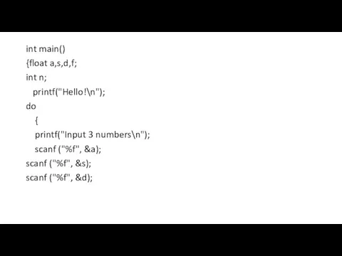 int main() {float a,s,d,f; int n; printf("Hello!\n"); do { printf("Input 3 numbers\n"); scanf