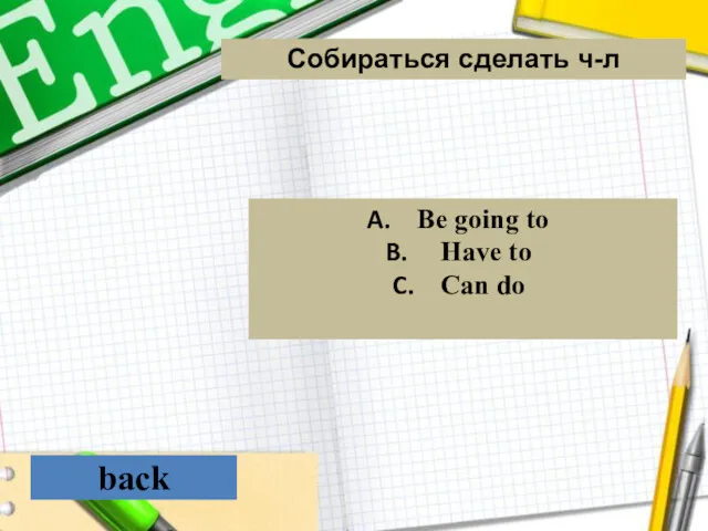 back Собираться сделать ч-л Be going to Have to Can do