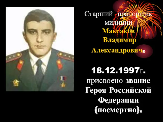 Старший прапорщик милиции Максаков Владимир Александрович. 18.12.1997г. присвоено звание Героя Российской Федерации (посмертно).