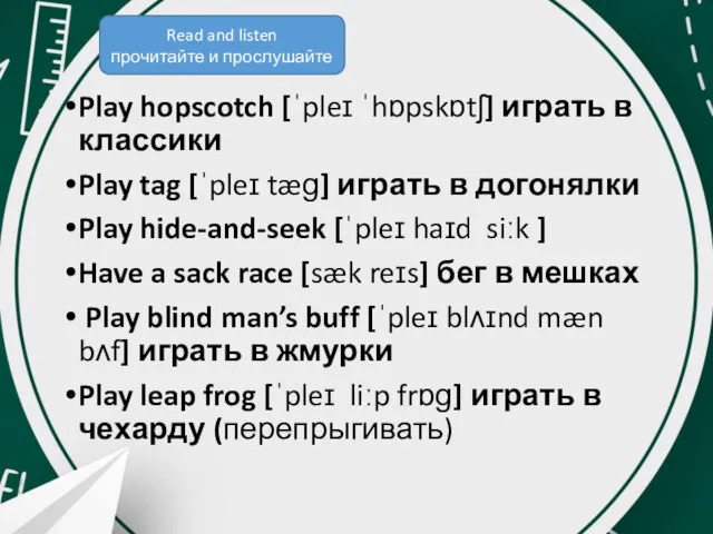 Play hopscotch [ˈpleɪ ˈhɒpskɒtʃ] играть в классики Play tag [ˈpleɪ