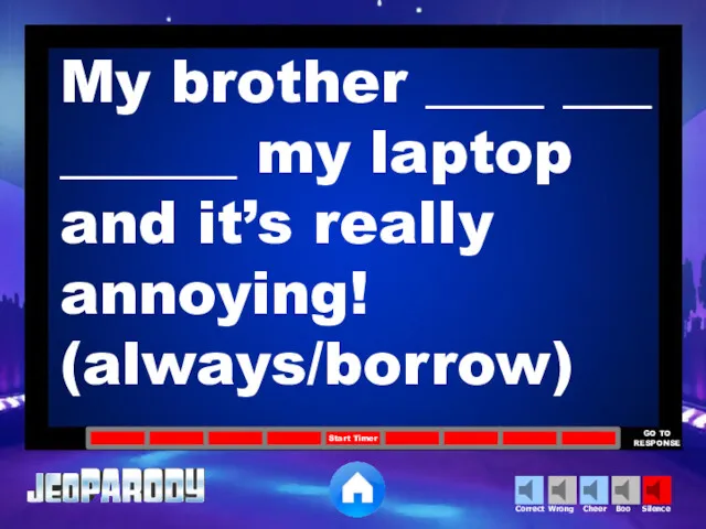 My brother ____ ___ ______ my laptop and it’s really annoying! (always/borrow)