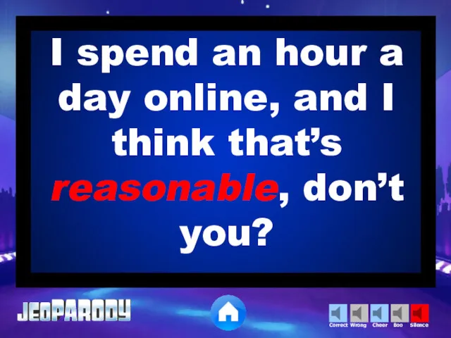 I spend an hour a day online, and I think that’s reasonable, don’t you?