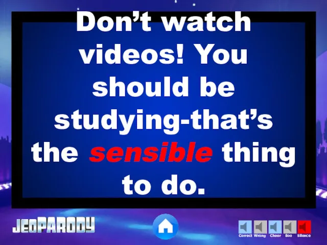 Don’t watch videos! You should be studying-that’s the sensible thing to do.