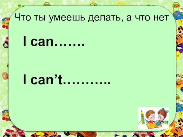Что ты умеешь делать, а что нет I can……. I can’t………..