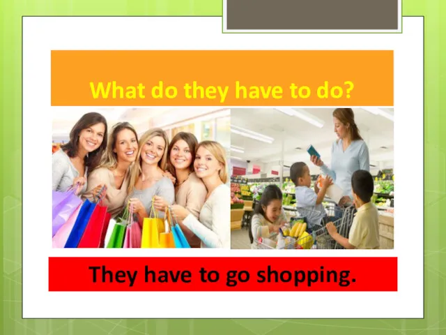 What do they have to do? They have to go shopping.