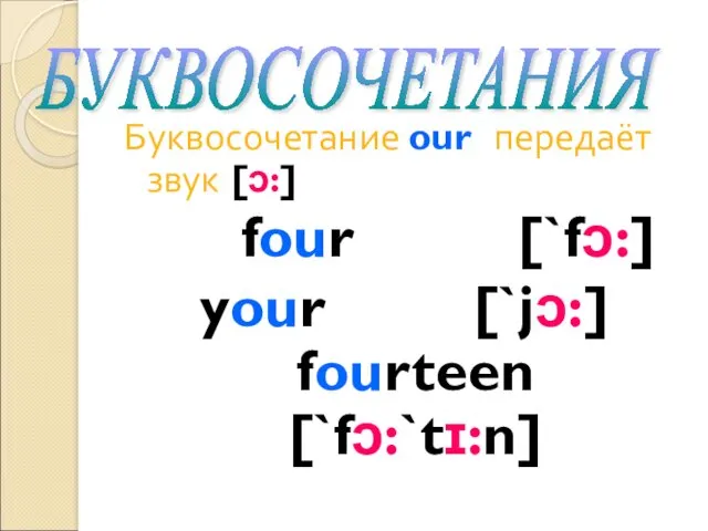 Буквосочетание our передаёт звук [ɔ:] four [`fɔ:] your [`jɔ:] fourteen [`fɔ:`tɪ:n] БУКВОСОЧЕТАНИЯ