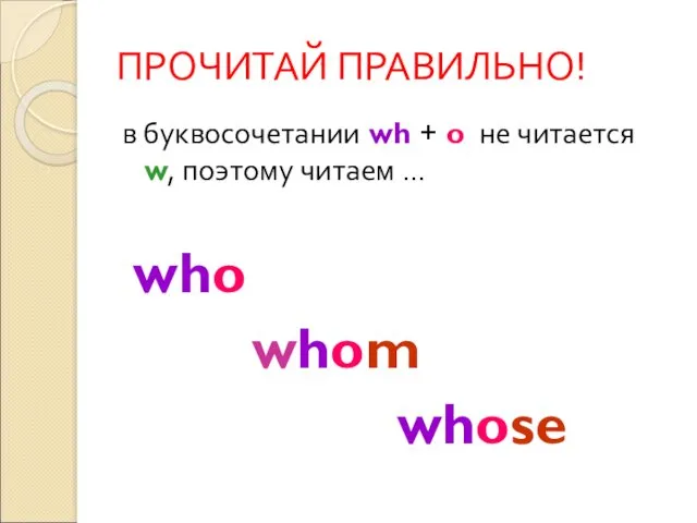 ПРОЧИТАЙ ПРАВИЛЬНО! в буквосочетании wh + o не читается w, поэтому читаем … who whom whose