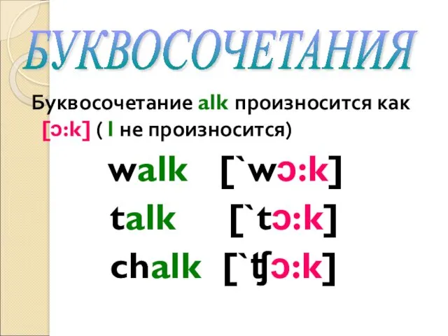 Буквосочетание alk произносится как [ɔ:k] ( l не произносится) walk [`wɔ:k] talk [`tɔ:k] chalk [`ʧɔ:k] БУКВОСОЧЕТАНИЯ