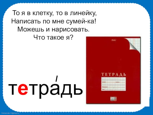 То я в клетку, то в линейку, Написать по мне сумей-ка! Можешь и