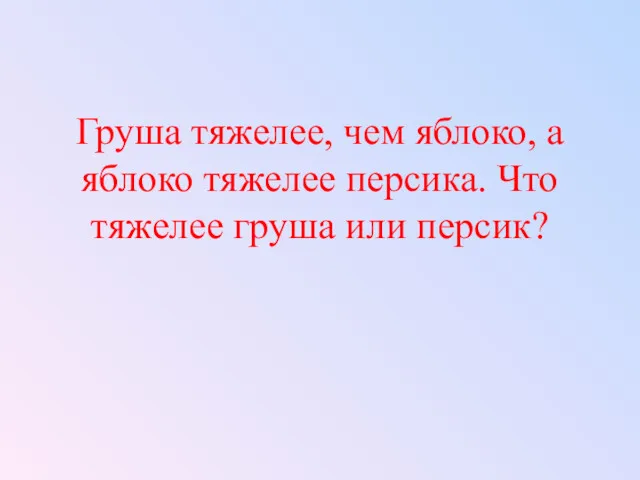 Груша тяжелее, чем яблоко, а яблоко тяжелее персика. Что тяжелее груша или персик?