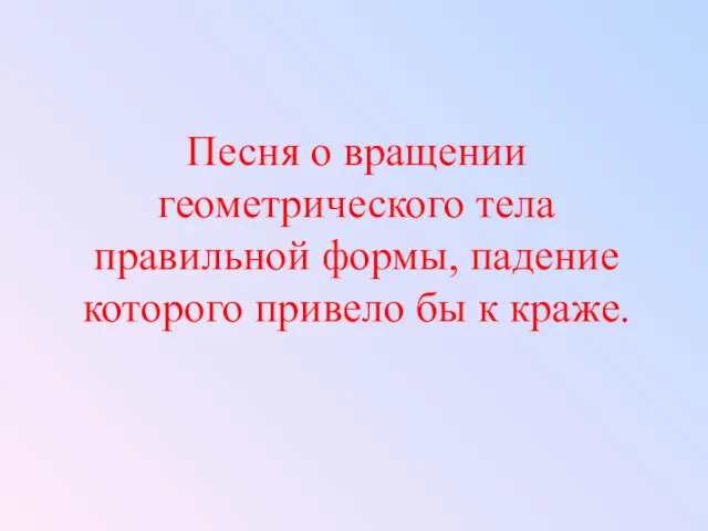 Песня о вращении геометрического тела правильной формы, падение которого привело бы к краже.