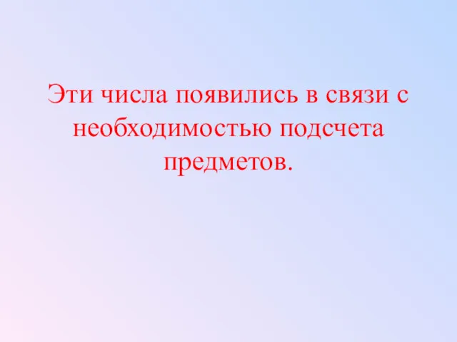 Эти числа появились в связи с необходимостью подсчета предметов.