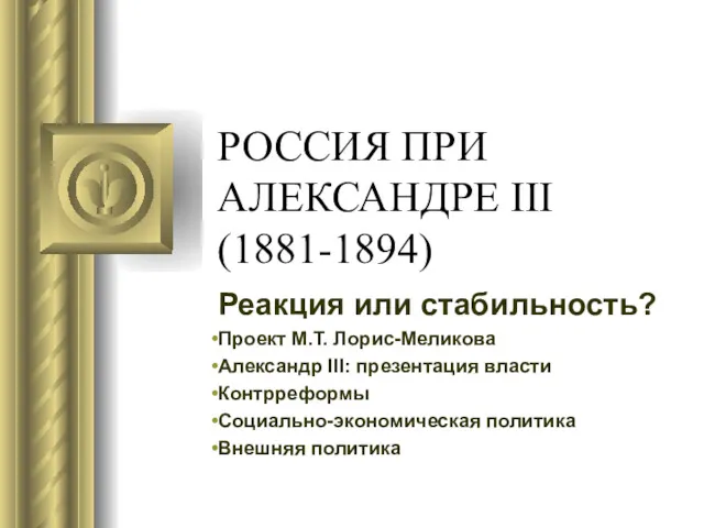 РОССИЯ ПРИ АЛЕКСАНДРЕ III (1881-1894) Реакция или стабильность? Проект М.Т.