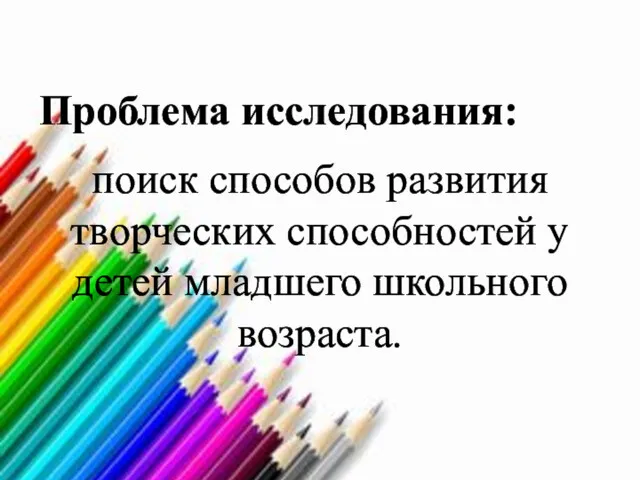 Проблема исследования: поиск способов развития творческих способностей у детей младшего школьного возраста.