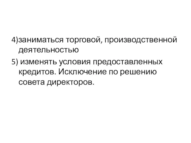 4)заниматься торговой, производственной деятельностью 5) изменять условия предоставленных кредитов. Исключение по решению совета директоров.