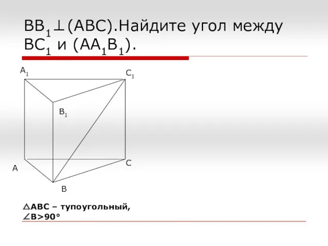 ВВ1⊥(АВС).Найдите угол между ВС1 и (АА1В1). △АВС – тупоугольный, ∠В>90°