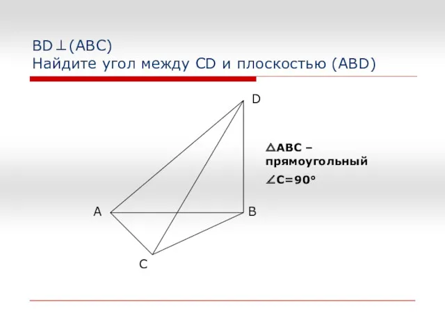 BD⊥(АВС) Найдите угол между CD и плоскостью (ABD) △АВС – прямоугольный ∠C=90°