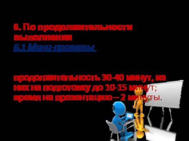 Классификация проектов 6. По продолжительности выполнения 6.1 Мини-проекты укладывающиеся в одно занятие (являющиеся