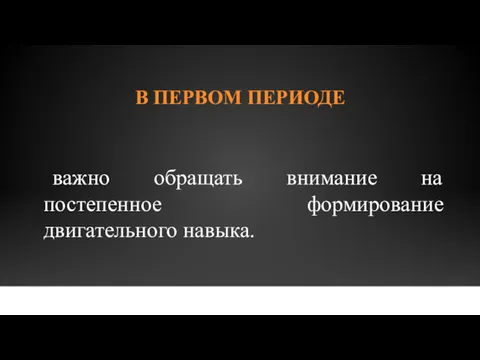 В ПЕРВОМ ПЕРИОДЕ важно обращать внимание на постепенное формирование двигательного навыка.