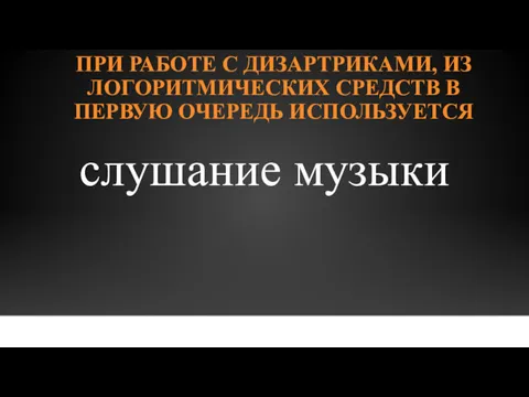 ПРИ РАБОТЕ С ДИЗАРТРИКАМИ, ИЗ ЛОГОРИТМИЧЕСКИХ СРЕДСТВ В ПЕРВУЮ ОЧЕРЕДЬ ИСПОЛЬЗУЕТСЯ слушание музыки