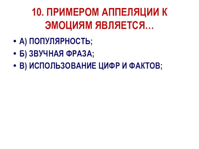 10. ПРИМЕРОМ АППЕЛЯЦИИ К ЭМОЦИЯМ ЯВЛЯЕТСЯ… А) ПОПУЛЯРНОСТЬ; Б) ЗВУЧНАЯ ФРАЗА; В) ИСПОЛЬЗОВАНИЕ ЦИФР И ФАКТОВ;