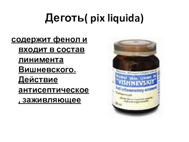 Деготь( pix liquida) содержит фенол и входит в состав линимента Вишневского. Действие антисептическое, заживляющее