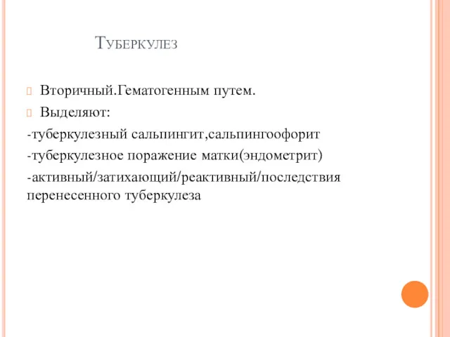 Туберкулез Вторичный.Гематогенным путем. Выделяют: -туберкулезный сальпингит,сальпингоофорит -туберкулезное поражение матки(эндометрит) -активный/затихающий/реактивный/последствия перенесенного туберкулеза