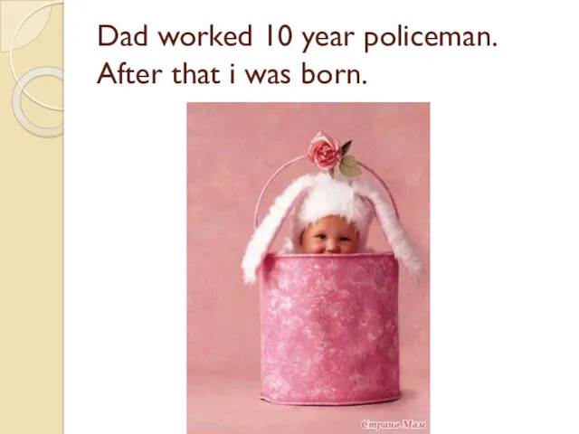 Dad worked 10 year policeman. After that i was born.