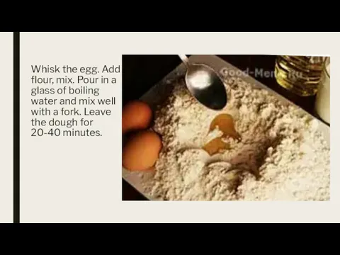 Whisk the egg. Add flour, mix. Pour in a glass of boiling water
