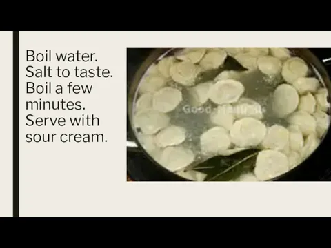 Boil water. Salt to taste. Boil a few minutes. Serve with sour cream.