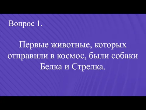 Вопрос 1. Первые животные, которых отправили в космос, были собаки Белка и Стрелка.