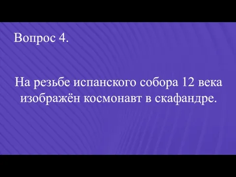 Вопрос 4. На резьбе испанского собора 12 века изображён космонавт в скафандре.