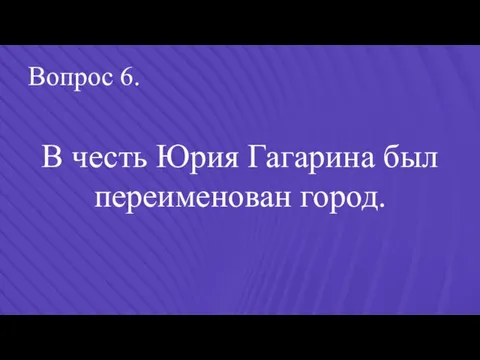 Вопрос 6. В честь Юрия Гагарина был переименован город.